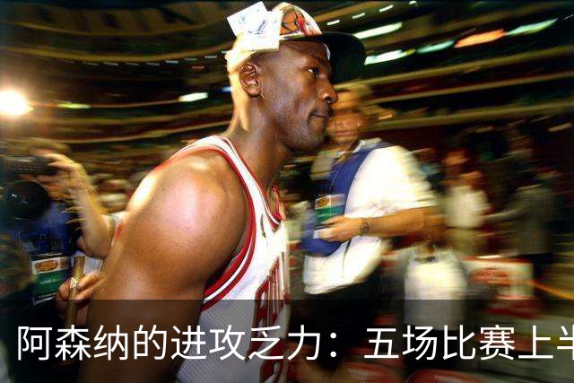 阿森纳的进攻乏力：五场比赛上半场零进球